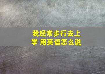 我经常步行去上学 用英语怎么说